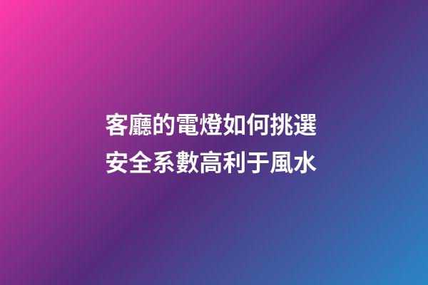 客廳的電燈如何挑選 安全系數高利于風水